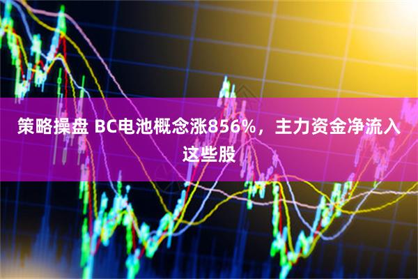 策略操盘 BC电池概念涨856%，主力资金净流入这些股