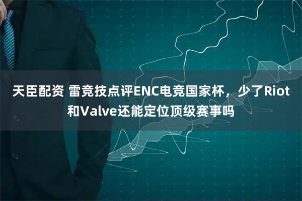 天臣配资 雷竞技点评ENC电竞国家杯，少了Riot和Valve还能定位顶级赛事吗