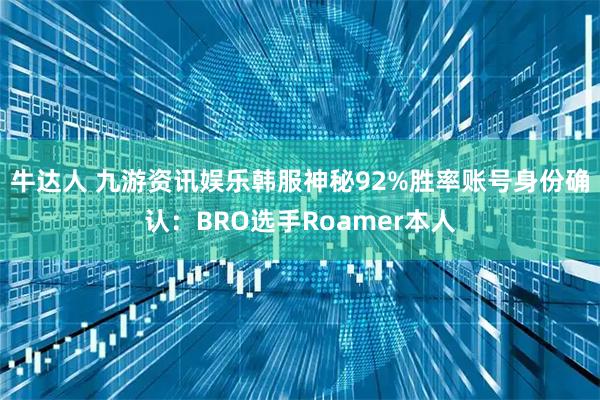 牛达人 九游资讯娱乐韩服神秘92%胜率账号身份确认：BRO选手Roamer本人