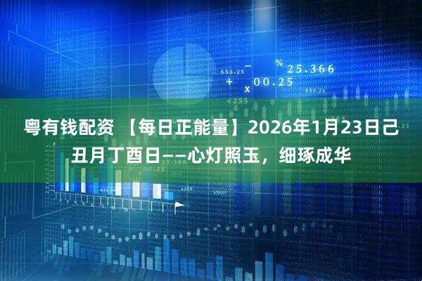 粤有钱配资 【每日正能量】2026年1月23日己丑月丁酉日——心灯照玉，细琢成华