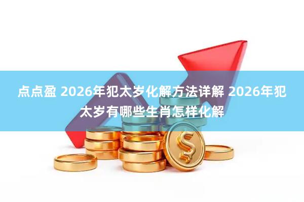 点点盈 2026年犯太岁化解方法详解 2026年犯太岁有哪些生肖怎样化解