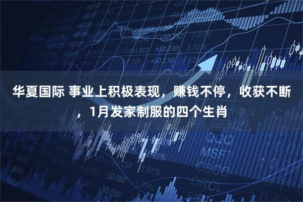 华夏国际 事业上积极表现，赚钱不停，收获不断，1月发家制服的四个生肖