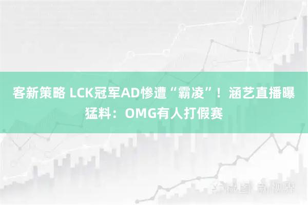 客新策略 LCK冠军AD惨遭“霸凌”！涵艺直播曝猛料：OMG有人打假赛