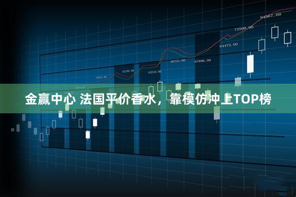 金赢中心 法国平价香水，靠模仿冲上TOP榜