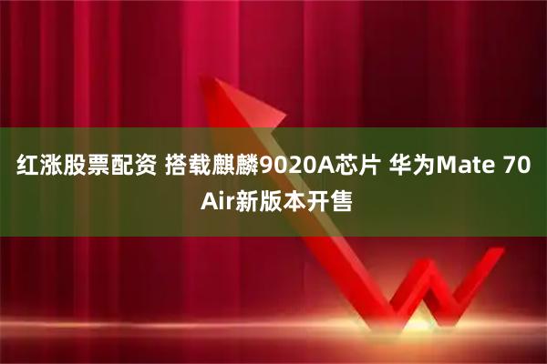 红涨股票配资 搭载麒麟9020A芯片 华为Mate 70 Air新版本开售