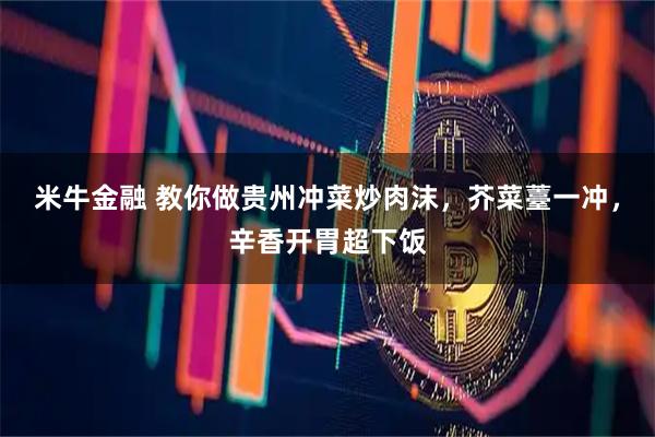 米牛金融 教你做贵州冲菜炒肉沫，芥菜薹一冲，辛香开胃超下饭