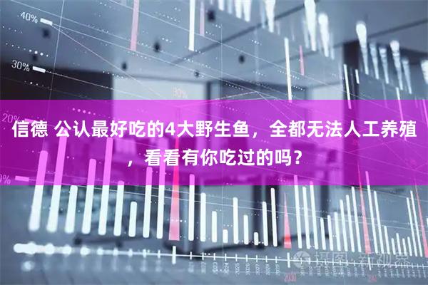 信德 公认最好吃的4大野生鱼，全都无法人工养殖，看看有你吃过的吗？