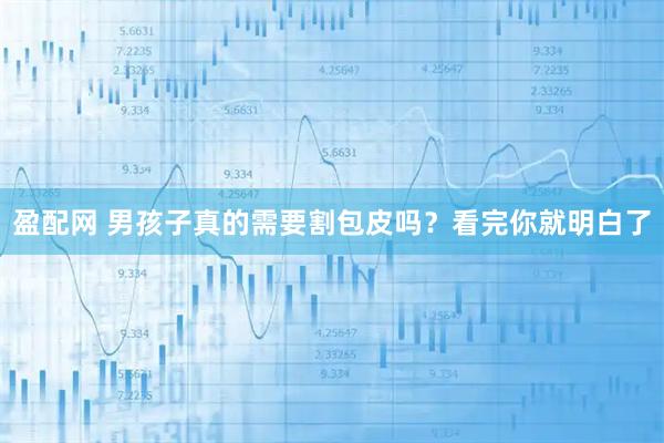 盈配网 男孩子真的需要割包皮吗？看完你就明白了