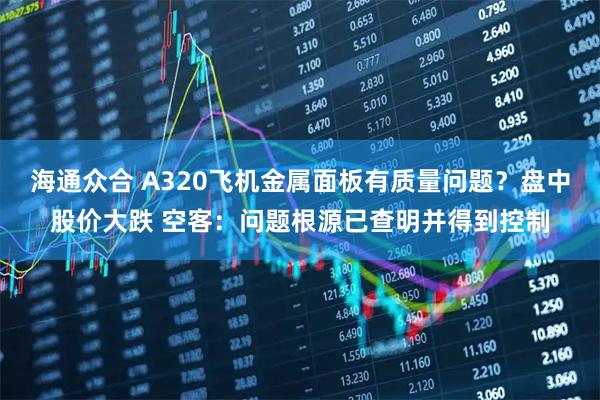 海通众合 A320飞机金属面板有质量问题？盘中股价大跌 空客：问题根源已查明并得到控制