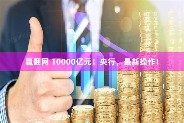 赢翻网 10000亿元！央行，最新操作！