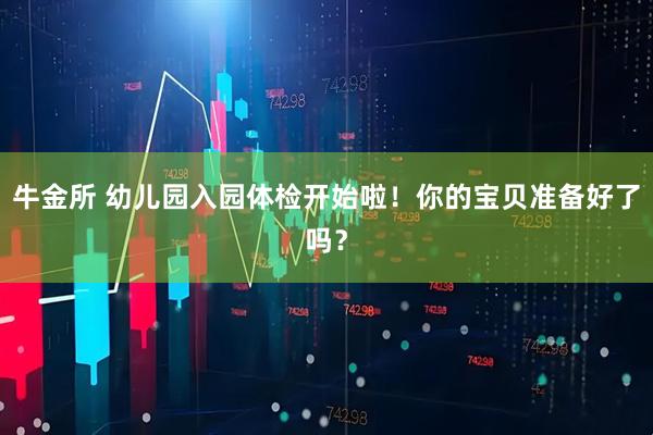 牛金所 幼儿园入园体检开始啦！你的宝贝准备好了吗？