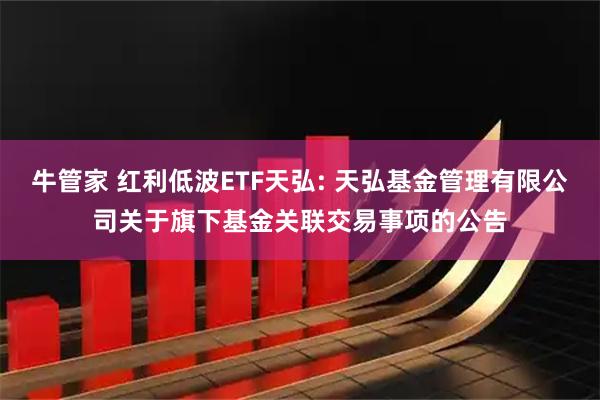 牛管家 红利低波ETF天弘: 天弘基金管理有限公司关于旗下基金关联交易事项的公告