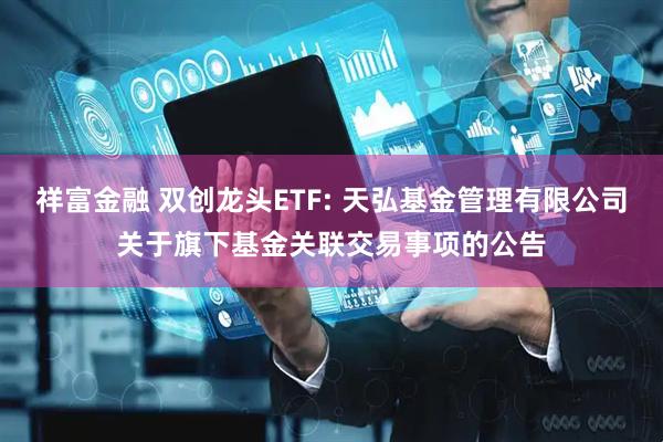 祥富金融 双创龙头ETF: 天弘基金管理有限公司关于旗下基金关联交易事项的公告