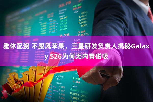 雅休配资 不跟风苹果，三星研发负责人揭秘Galaxy S26为何无内置磁吸