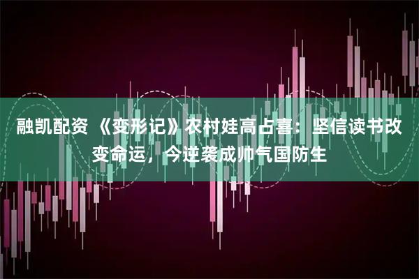 融凯配资 《变形记》农村娃高占喜：坚信读书改变命运，今逆袭成帅气国防生