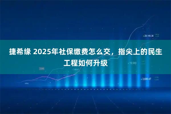捷希缘 2025年社保缴费怎么交，指尖上的民生工程如何升级