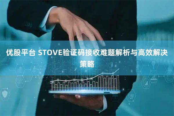 优股平台 STOVE验证码接收难题解析与高效解决策略