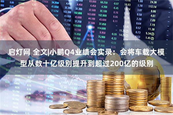 启灯网 全文|小鹏Q4业绩会实录：会将车载大模型从数十亿级别提升到超过200亿的级别