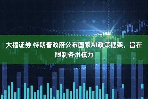 大福证券 特朗普政府公布国家AI政策框架，旨在限制各州权力