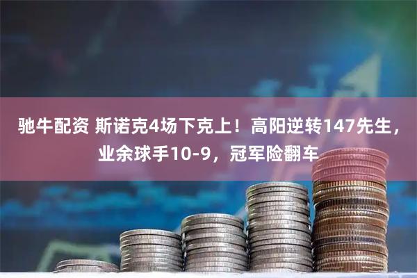 驰牛配资 斯诺克4场下克上！高阳逆转147先生，业余球手10-9，冠军险翻车