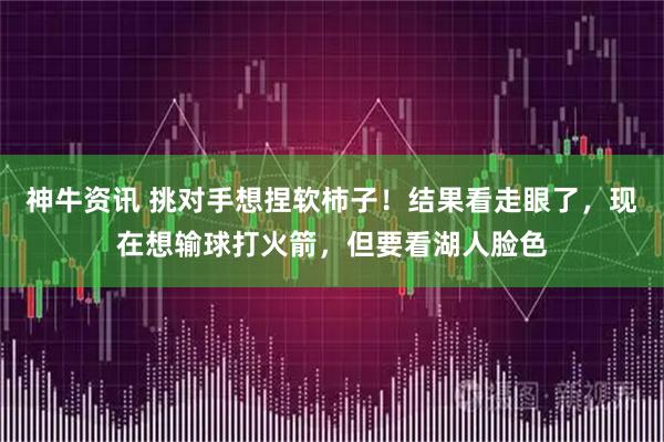 神牛资讯 挑对手想捏软柿子！结果看走眼了，现在想输球打火箭，但要看湖人脸色