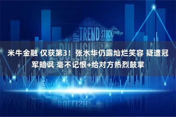 米牛金融 仅获第3！张水华仍露灿烂笑容 疑遭冠军暗讽 毫不记恨+给对方热烈鼓掌