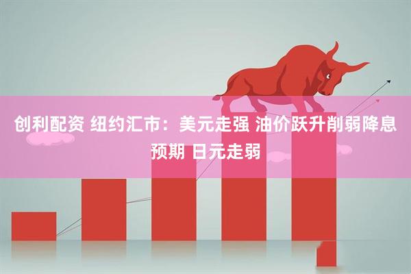 创利配资 纽约汇市：美元走强 油价跃升削弱降息预期 日元走弱