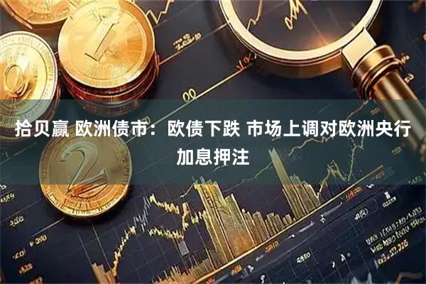 拾贝赢 欧洲债市：欧债下跌 市场上调对欧洲央行加息押注