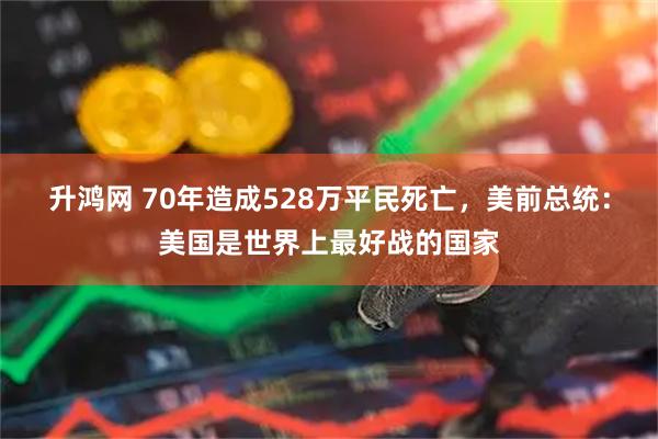 升鸿网 70年造成528万平民死亡,美前总统:美国是世界上最好战的国家