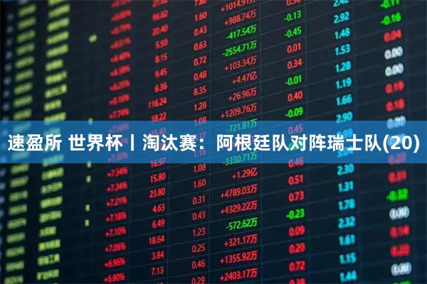 速盈所 世界杯丨淘汰赛：阿根廷队对阵瑞士队(20)