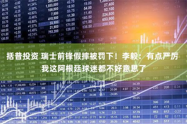 括普投资 瑞士前锋假摔被罚下！李毅：有点严厉 我这阿根廷球迷都不好意思了