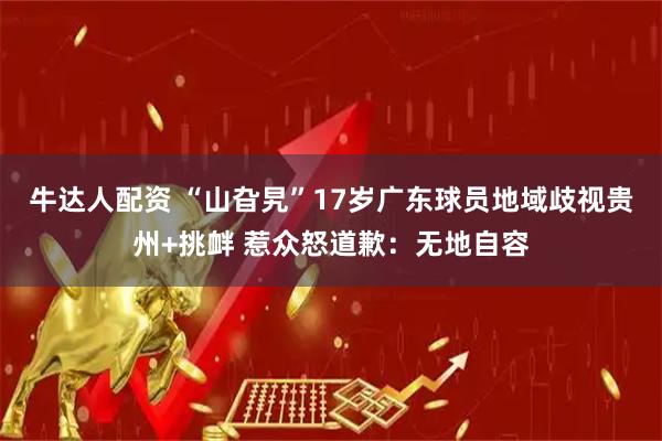 牛达人配资 “山旮旯”17岁广东球员地域歧视贵州+挑衅 惹众怒道歉：无地自容