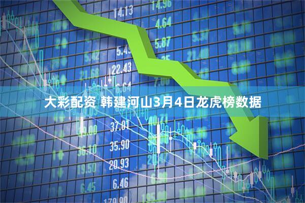 大彩配资 韩建河山3月4日龙虎榜数据