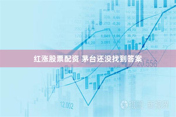 红涨股票配资 茅台还没找到答案